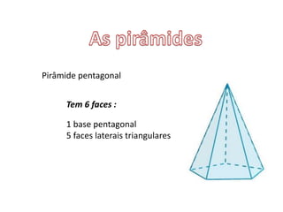 Pirâmide pentagonal
Tem 6 faces :
1 base pentagonal
5 faces laterais triangulares
 