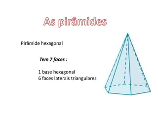 Pirâmide hexagonal
Tem 7 faces :
1 base hexagonal
6 faces laterais triangulares
 