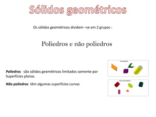 Os sólidos geométricos dividem –se em 2 grupos :
Poliedros e não poliedros
Poliedros são sólidos geométricos limitados somente por
Superfícies planas.
Não poliedros têm algumas superfícies curvas
 