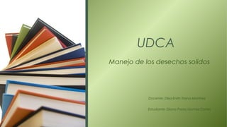 UDCA
Manejo de los desechos solidos
Estudiante: Diana Paola Gomez Cortes
Docente: Dilsa Enith Triana Martínez
 