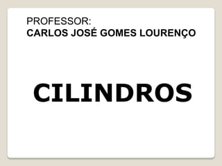 PROFESSOR:
CARLOS JOSÉ GOMES LOURENÇO
CILINDROS
 