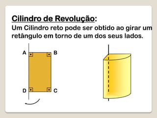 Cilindro de Revolução:
Um Cilindro reto pode ser obtido ao girar um
retângulo em torno de um dos seus lados.
A B
D C
 