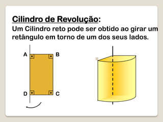Cilindro de Revolução:
Um Cilindro reto pode ser obtido ao girar um
retângulo em torno de um dos seus lados.
A B
D C
 