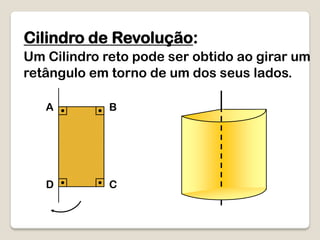 Cilindro de Revolução:
Um Cilindro reto pode ser obtido ao girar um
retângulo em torno de um dos seus lados.
A B
D C
 