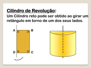 Cilindro de Revolução:
Um Cilindro reto pode ser obtido ao girar um
retângulo em torno de um dos seus lados.
A B
D C
 