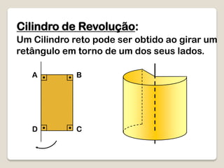 Cilindro de Revolução:
Um Cilindro reto pode ser obtido ao girar um
retângulo em torno de um dos seus lados.
A B
D C
 
