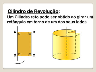 Cilindro de Revolução:
Um Cilindro reto pode ser obtido ao girar um
retângulo em torno de um dos seus lados.
A B
D C
 