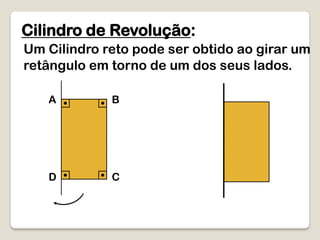 A B
D C
Cilindro de Revolução:
Um Cilindro reto pode ser obtido ao girar um
retângulo em torno de um dos seus lados.
 