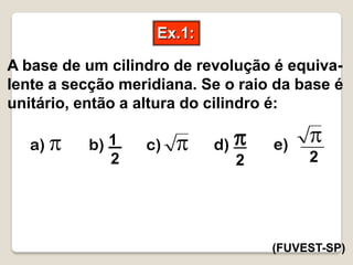 Ex.1:
(FUVEST-SP)
A base de um cilindro de revolução é equiva-
lente a secção meridiana. Se o raio da base é
unitário, então a altura do cilindro é:
a) p c) pb) 1
2
d) p
2
p
2
e)
 