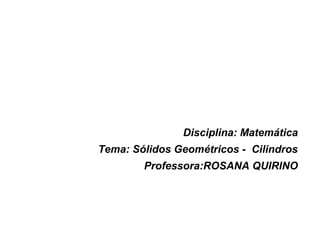 Disciplina: Matemática
Tema: Sólidos Geométricos - Cilindros
Professora:ROSANA QUIRINO
 