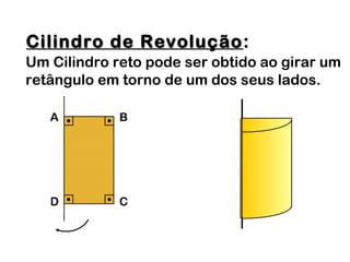 Cilindro de RevoluçãoCilindro de Revolução:
Um Cilindro reto pode ser obtido ao girar um
retângulo em torno de um dos seus lados.
A B
D C
 