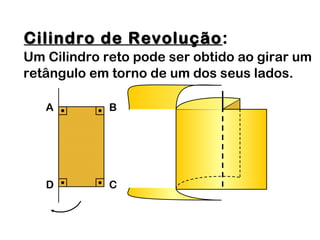 Cilindro de RevoluçãoCilindro de Revolução:
Um Cilindro reto pode ser obtido ao girar um
retângulo em torno de um dos seus lados.
A B
D C
 