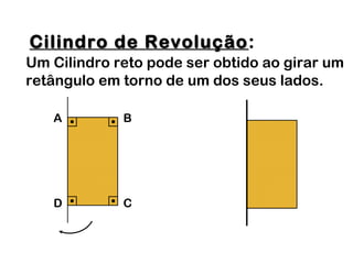 A B
D C
Cilindro de RevoluçãoCilindro de Revolução:
Um Cilindro reto pode ser obtido ao girar um
retângulo em torno de um dos seus lados.
 