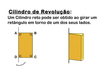 Cilindro de RevoluçãoCilindro de Revolução:
Um Cilindro reto pode ser obtido ao girar um
retângulo em torno de um dos seus lados.
A B
D C
 