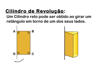Cilindro de RevoluçãoCilindro de Revolução:
Um Cilindro reto pode ser obtido ao girar um
retângulo em torno de um dos seus lados.
A B
D C
 