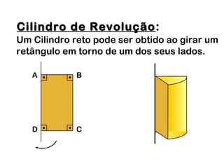 Cilindro de RevoluçãoCilindro de Revolução:
Um Cilindro reto pode ser obtido ao girar um
retângulo em torno de um dos seus lados.
A B
D C
 