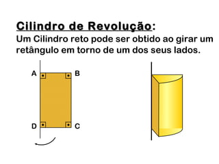 Cilindro de RevoluçãoCilindro de Revolução:
Um Cilindro reto pode ser obtido ao girar um
retângulo em torno de um dos seus lados.
A B
D C
 