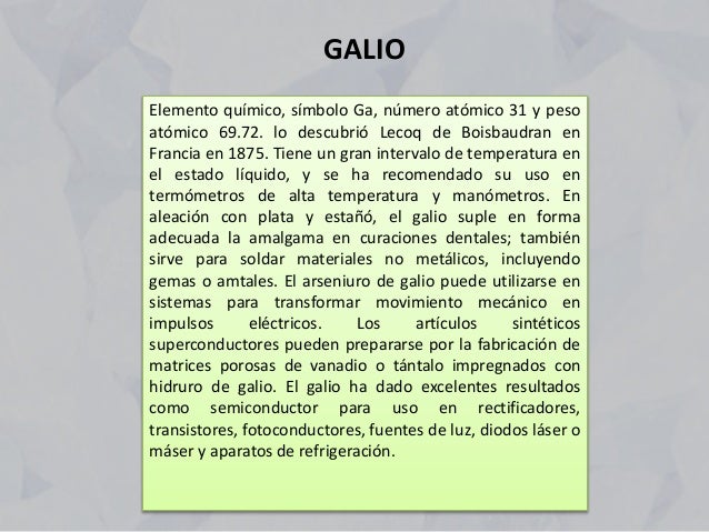 GALIO
Elemento químico, símbolo Ga, número atómico 31 y peso
atómico 69.72. lo descubrió Lecoq de Boisbaudran en
Francia e...