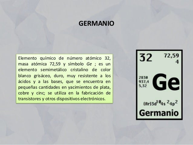 Elemento químico de número atómico 32,
masa atómica 72,59 y símbolo Ge ; es un
elemento semimetálico cristalino de color
b...