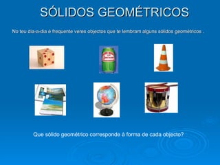 SÓLIDOS GEOMÉTRICOS No teu dia-a-dia é frequente veres objectos que te lembram alguns sólidos geométricos . Que sólido geométrico corresponde à forma de cada objecto? 