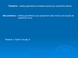 Poliedros –  sólidos geométricos limitados apenas por superfícies planas. Não poliedros –  sólidos geométricos que apresentam pelo menos uma porção de    superfície curva. Realizar o “Aplica” da pág. 9 