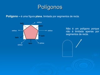 Polígonos Polígono –   é uma figura  plana , limitada por segmentos de recta . vértice vértice vértice vértice vértice lado lado lado lado lado Não é um polígono porque não é limitada apenas por segmentos de recta. 