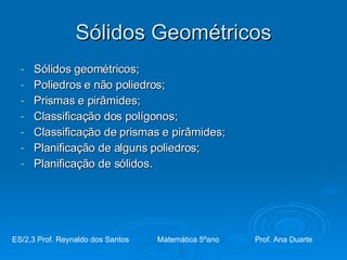 Sólidos Geométricos ,[object Object],[object Object],[object Object],[object Object],[object Object],[object Object],[object Object],ES/2,3 Prof. Reynaldo dos Santos    Matemática 5ºano  Prof. Ana Duarte 