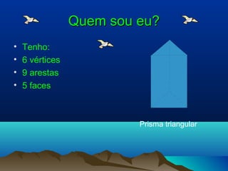 Quem sou eu?Quem sou eu?
• Tenho:
• 6 vértices
• 9 arestas
• 5 faces
Prisma triangular
 