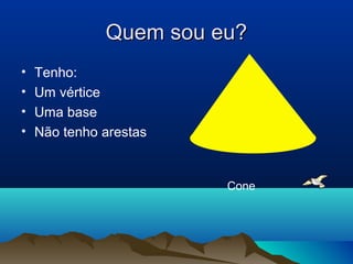 Quem sou eu?Quem sou eu?
• Tenho:
• Um vértice
• Uma base
• Não tenho arestas
Cone
 