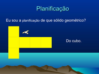 PlanificaçãoPlanificação
Eu sou a planificação de que sólido geométrico?
Do cubo.
 
