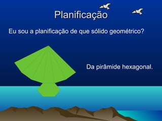 PlanificaçãoPlanificação
Eu sou a planificação de que sólido geométrico?
Da pirâmide hexagonal.
 