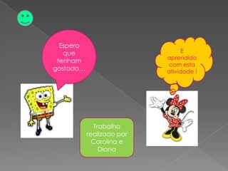 Espero
   que                           E
                           aprendido
 tenham
                            com esta
gostado…                   atividade !




              Trabalho
           realizado por
             Carolina e
                Diana
 