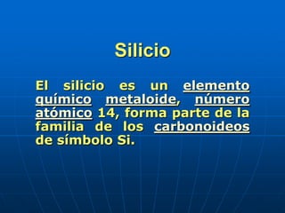 Silicio El silicio es un elemento químicometaloide, número atómico 14, forma parte de la familia de los carbonoideos de símbolo Si. 