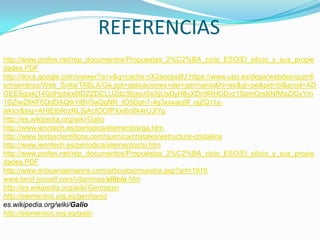 REFERENCIAShttp://www.profes.net/rep_documentos/Propuestas_2%C2%BA_ciclo_ESO/El_silicio_y_sus_propiedades.PDFhttp://docs.google.com/viewer?a=v&q=cache:nX2aoojisI8J:https://www.upo.es/depa/webdex/quimfis/miembros/Web_Sofia/TABLA/Ge.ppt+aplicaciones+del+germanio&hl=es&gl=pe&pid=bl&srcid=ADGEESgixkj14GdHphkx8tDZZDCLUZdz36jxpJ5s3ijUsDyH8yXDn9RHDDvz1SpmQrsKNfMaZIGyYm1DZlw28KF6QdDAQtkYlBV5aQgNR_tO5Dgh7-4g3xyxacj9f_ojZQ11y-iskIcr&sig=AHIEtbRrzRLSjAcfOOfPXxi6o0k4rUJlYghttp://es.wikipedia.org/wiki/Galiohttp://www.lenntech.es/periodica/elementos/ga.htmhttp://www.textoscientificos.com/quimica/cristales/estructura-cristalinahttp://www.lenntech.es/periodica/elementos/si.htmhttp://www.profes.net/rep_documentos/Propuestas_2%C2%BA_ciclo_ESO/El_silicio_y_sus_propiedades.PDFhttp://www.enbuenasmanos.com/articulos/muestra.asp?art=1916www.tarot-josnell.com/vitaminas/silicio.htmhttp://es.wikipedia.org/wiki/Germaniohttp://elementos.org.es/germanioes.wikipedia.org/wiki/Galiohttp://elementos.org.es/galio