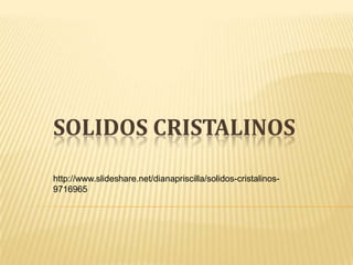 SOLIDOS CRISTALINOS http://www.slideshare.net/dianapriscilla/solidos-cristalinos-9716965 