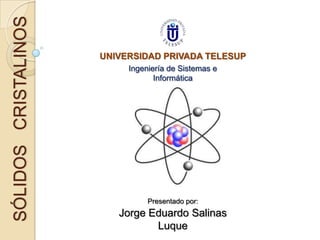 SÓLIDOS CRISTALINOS
                      UNIVERSIDAD PRIVADA TELESUP
                           Ingeniería de Sistemas e
                                  Informática




                                Presentado por:
                         Jorge Eduardo Salinas
                                Luque
 