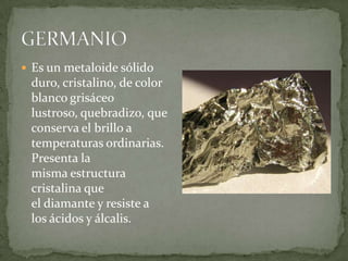  Es un metaloide sólido
 duro, cristalino, de color
 blanco grisáceo
 lustroso, quebradizo, que
 conserva el brillo a
 temperaturas ordinarias.
 Presenta la
 misma estructura
 cristalina que
 el diamante y resiste a
 los ácidos y álcalis.
 