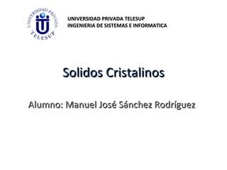 UNIVERSIDAD PRIVADA TELESUP
        INGENIERIA DE SISTEMAS E INFORMATICA




       Solidos Cristalinos

Alumno: Manuel José Sánchez Rodríguez
 