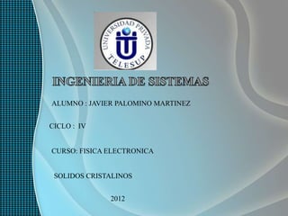 ALUMNO : JAVIER PALOMINO MARTINEZ


CICLO : IV


CURSO: FISICA ELECTRONICA


 SOLIDOS CRISTALINOS


              2012
 