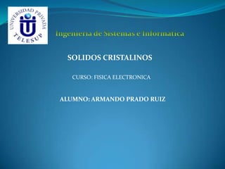 SOLIDOS CRISTALINOS

   CURSO: FISICA ELECTRONICA


ALUMNO: ARMANDO PRADO RUIZ
 
