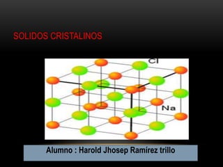 SOLIDOS CRISTALINOS




       Alumno : Harold Jhosep Ramírez trillo
 