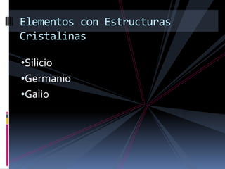Elementos con Estructuras
Cristalinas

•Silicio
•Germanio
•Galio
 