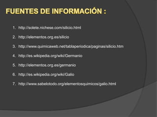 1. http://solete.nichese.com/silicio.html
2. http://elementos.org.es/silicio
3. http://www.quimicaweb.net/tablaperiodica/paginas/silicio.htm
4. http://es.wikipedia.org/wiki/Germanio
5. http://elementos.org.es/germanio
6. http://es.wikipedia.org/wiki/Galio
7. http://www.sabelotodo.org/elementosquimicos/galio.html
 