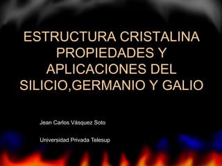 ESTRUCTURA CRISTALINA
PROPIEDADES Y
APLICACIONES DEL
SILICIO,GERMANIO Y GALIO
Jean Carlos Vásquez Soto
Universidad Privada Telesup
 