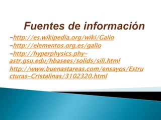 -http://es.wikipedia.org/wiki/Galio
-http://elementos.org.es/galio
-http://hyperphysics.phy-
astr.gsu.edu/hbasees/solids/sili.html
http://www.buenastareas.com/ensayos/Estru
cturas-Cristalinas/3102320.html
 