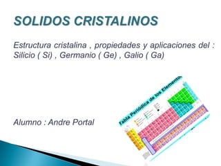 Estructura cristalina , propiedades y aplicaciones del :
Silicio ( Si) , Germanio ( Ge) , Galio ( Ga)
Alumno : Andre Portal
 