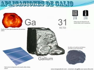 El galio se utiliza para la detección de neutrinos
solares
Se utiliza en la pólvora de fósforos
activados con luz ultravioleta
Fabricación de dispositivos de estado sólido células
solares
Fabricación de dispositivos de
estado sólido como: transistores
www.energiasolarok.com/.../arseniuro-de-galio-una-nueva-dirección
 