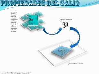 pertenece al
grupo de
elementos
metálicos
conocido
como metales
del bloque p
que están
situados junto
a los
metaloides o
semimetales
en la tabla
periódica
31
El número atómico del
galio es
El símbolo químico del galio
es
www.madrimasd.org/blogs/quimicaysociedad
 