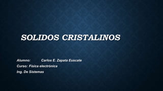 SOLIDOS CRISTALINOS
Alumno: Carlos E. Zapata Euscate
Curso: Física electrónica
Ing. De Sistemas
 