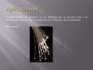Las aplicaciones del germanio se ven limitadas por su elevado costo y en
muchos casos se investiga su sustitución por materiales más económicos.
Fibra óptica.

 